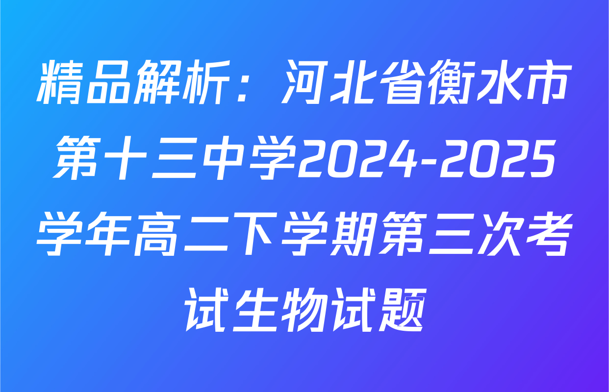 精品解析：河北省衡水市第十三中学2024-2025学年高二下学期第三次考试生物试题