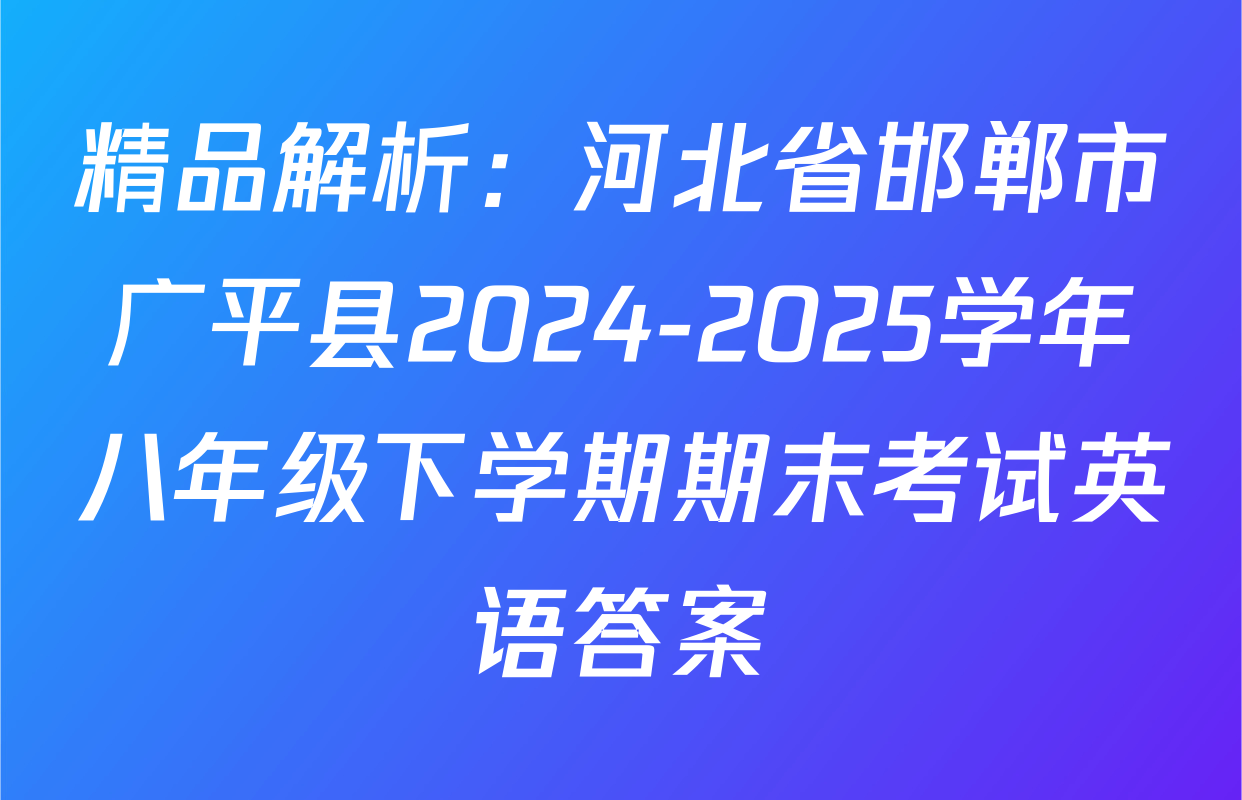 精品解析：河北省邯郸市广平县2024-2025学年八年级下学期期末考试英语答案
