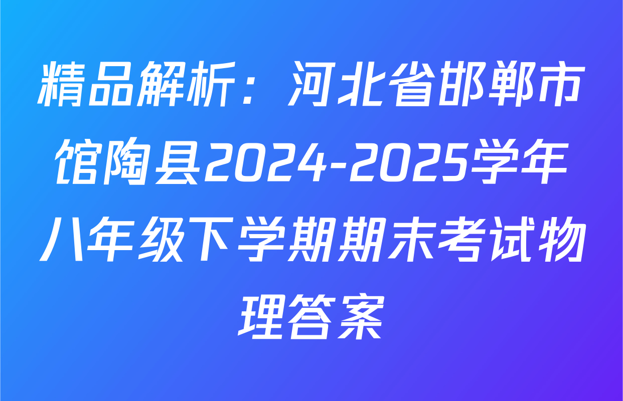 精品解析：河北省邯郸市馆陶县2024-2025学年八年级下学期期末考试物理答案