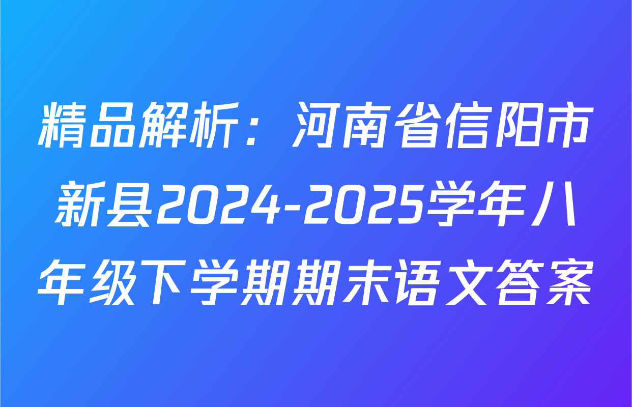 精品解析：河南省信阳市新县2024-2025学年八年级下学期期末语文答案
