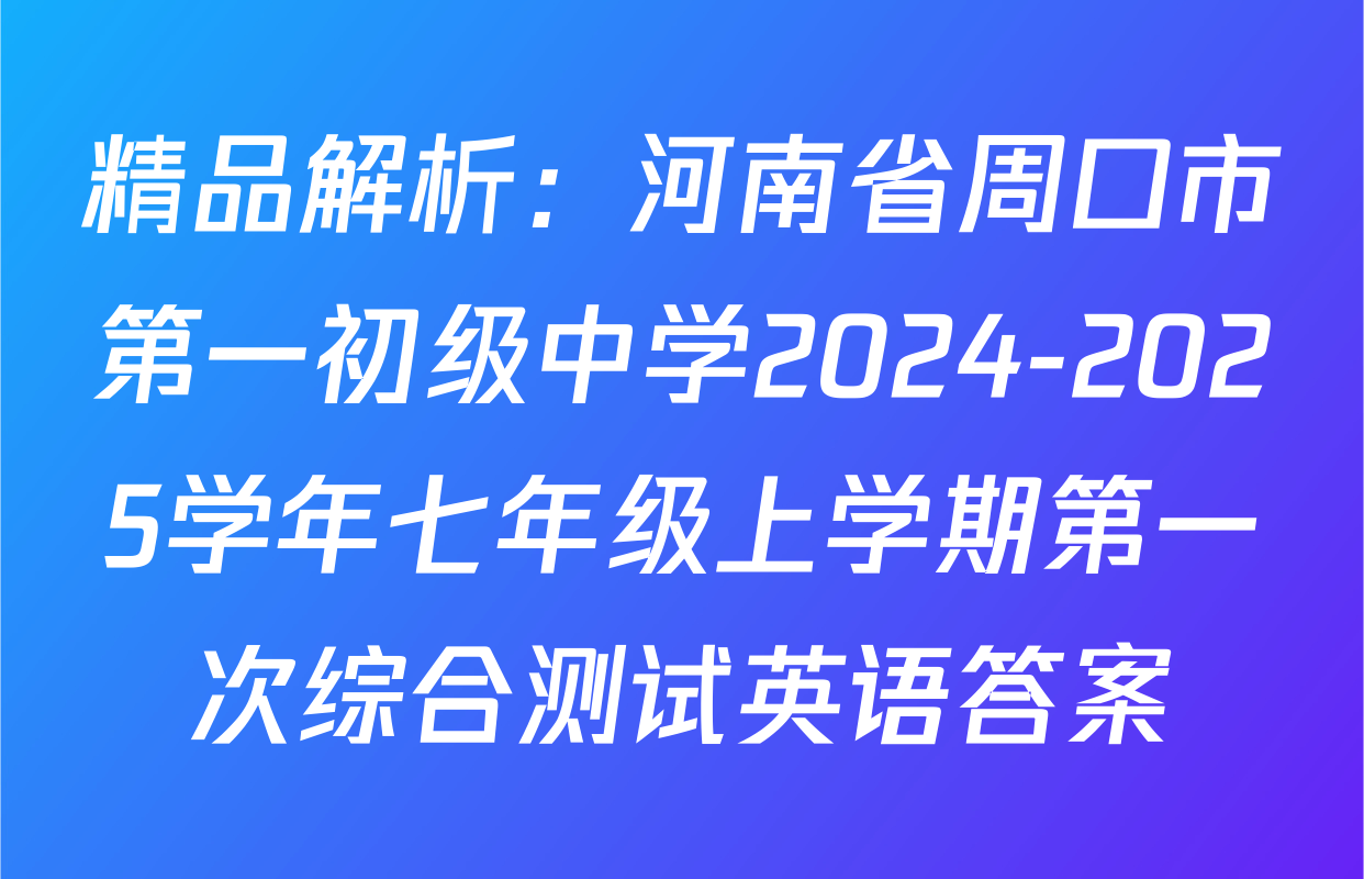 精品解析：河南省周口市第一初级中学2024-2025学年七年级上学期第一次综合测试英语答案