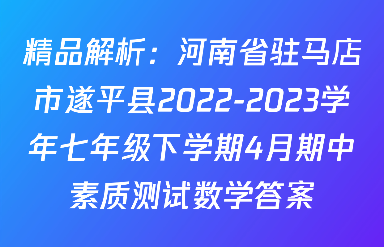 精品解析：河南省驻马店市遂平县2022-2023学年七年级下学期4月期中素质测试数学答案