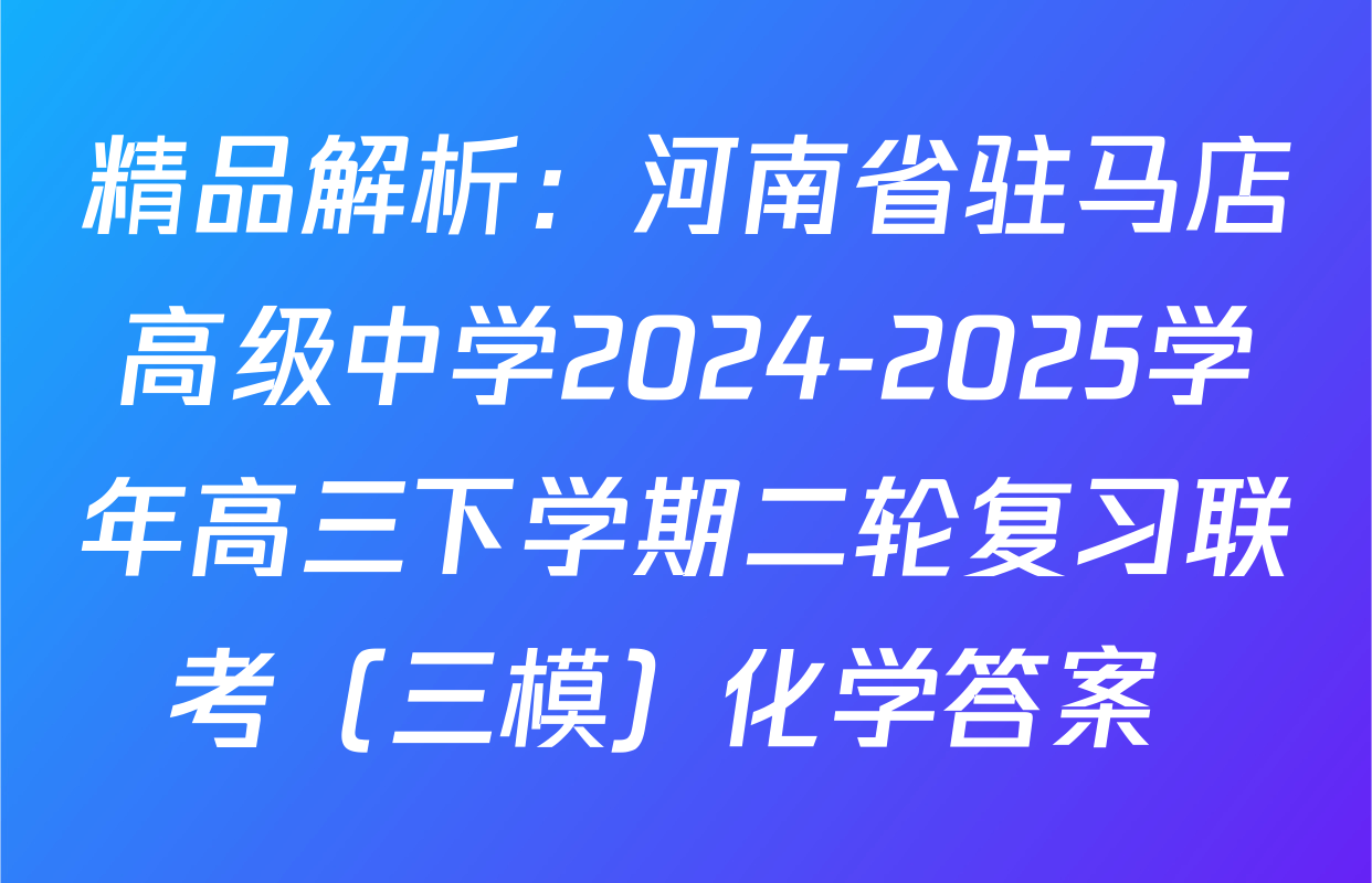精品解析：河南省驻马店高级中学2024-2025学年高三下学期二轮复习联考（三模）化学答案 