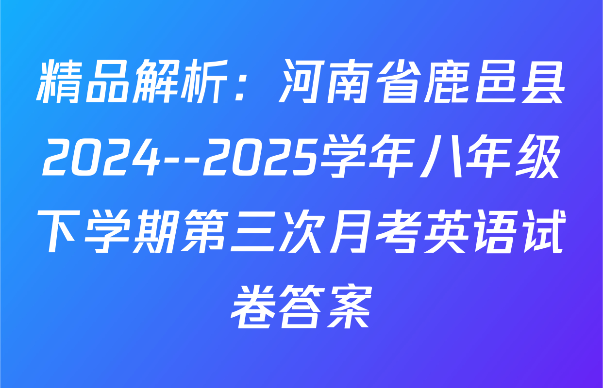 精品解析：河南省鹿邑县2024--2025学年八年级下学期第三次月考英语试卷答案