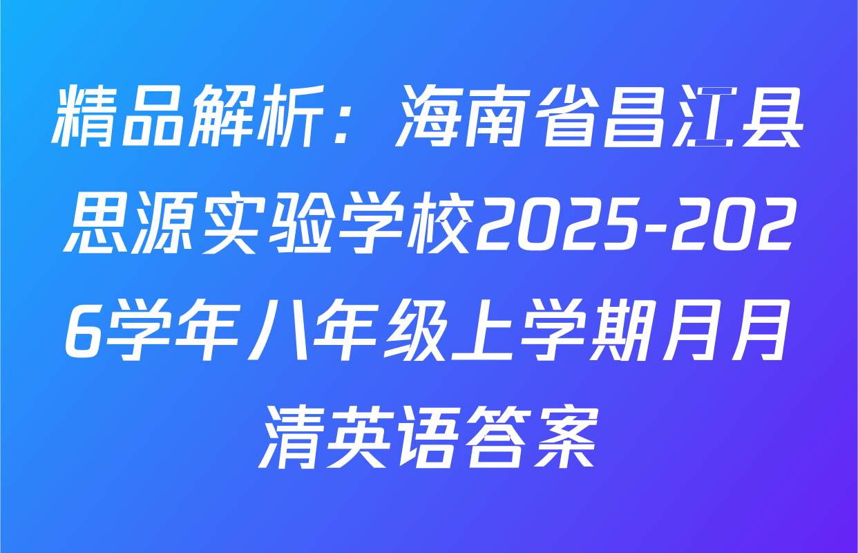 精品解析：海南省昌江县思源实验学校2025-2026学年八年级上学期月月清英语答案