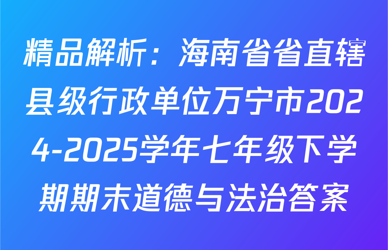 精品解析：海南省省直辖县级行政单位万宁市2024-2025学年七年级下学期期末道德与法治答案