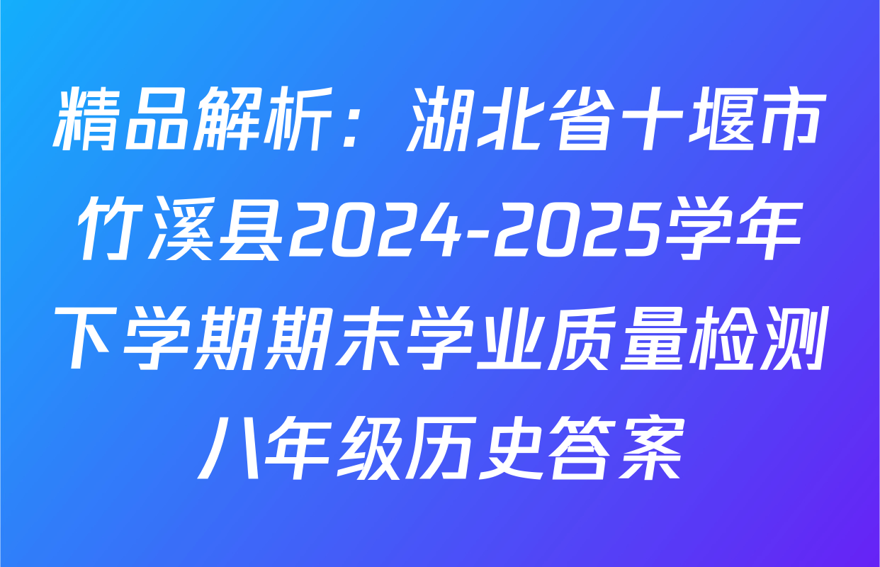 精品解析：湖北省十堰市竹溪县2024-2025学年下学期期末学业质量检测八年级历史答案