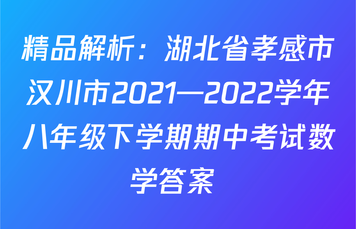 精品解析：湖北省孝感市汉川市2021—2022学年八年级下学期期中考试数学答案 