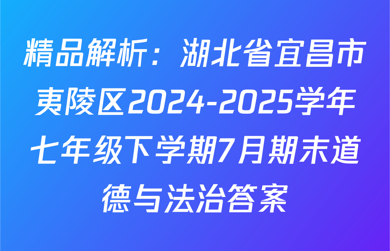 精品解析：湖北省宜昌市夷陵区2024-2025学年七年级下学期7月期末道德与法治答案