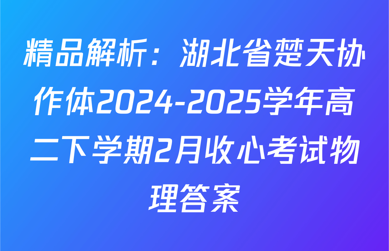 精品解析：湖北省楚天协作体2024-2025学年高二下学期2月收心考试物理答案