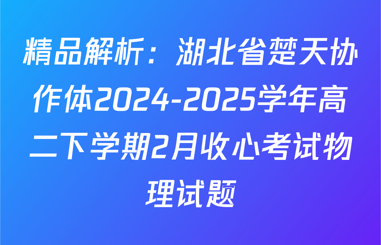 精品解析：湖北省楚天协作体2024-2025学年高二下学期2月收心考试物理试题