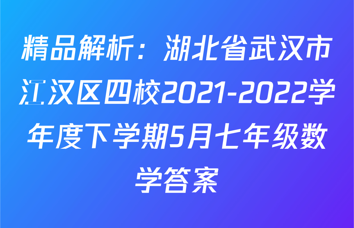 精品解析：湖北省武汉市江汉区四校2021-2022学年度下学期5月七年级数学答案