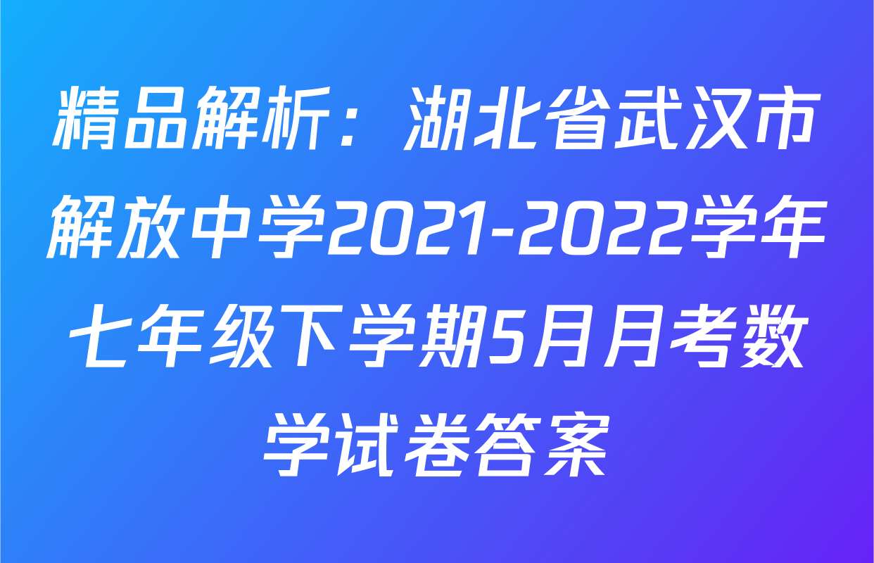 精品解析：湖北省武汉市解放中学2021-2022学年七年级下学期5月月考数学试卷答案