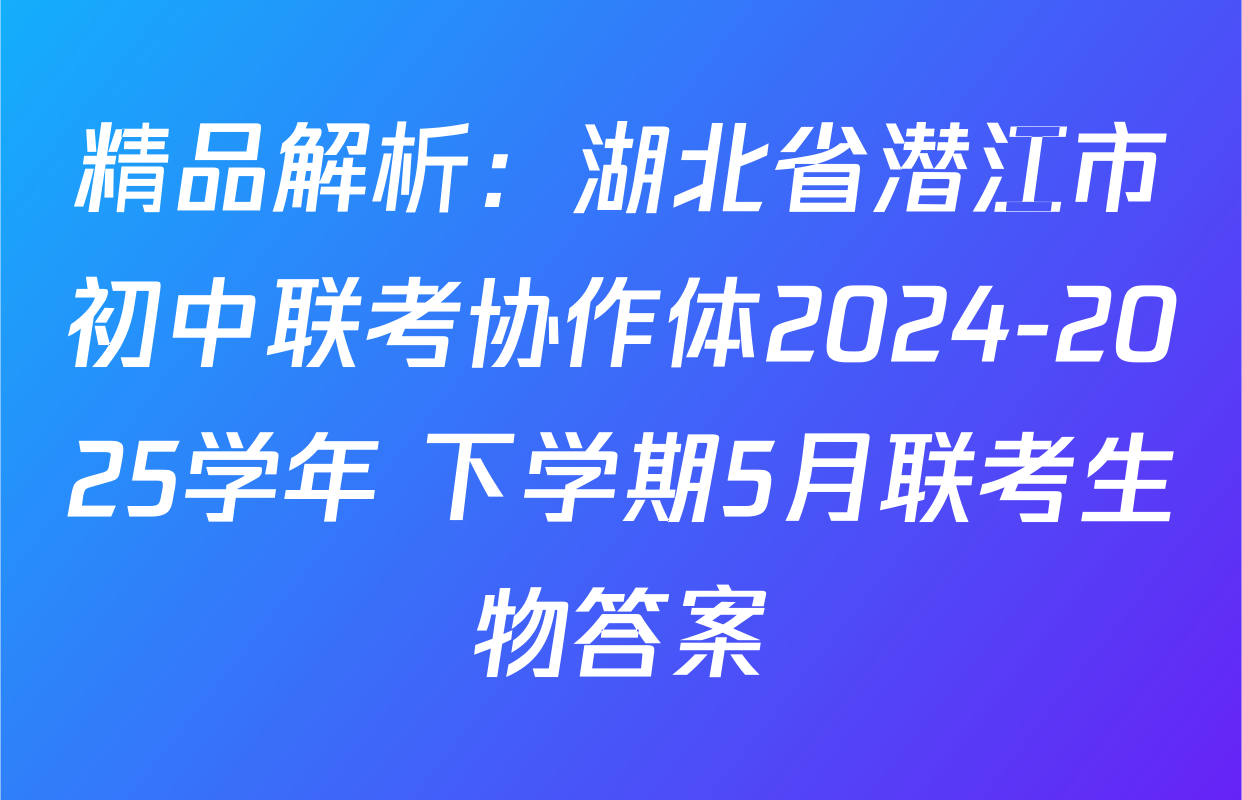 精品解析：湖北省潜江市初中联考协作体2024-2025学年 下学期5月联考生物答案