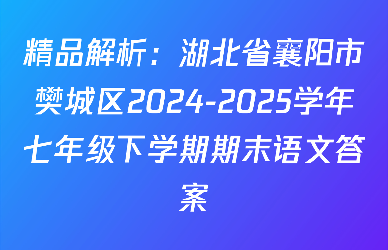 精品解析：湖北省襄阳市樊城区2024-2025学年七年级下学期期末语文答案