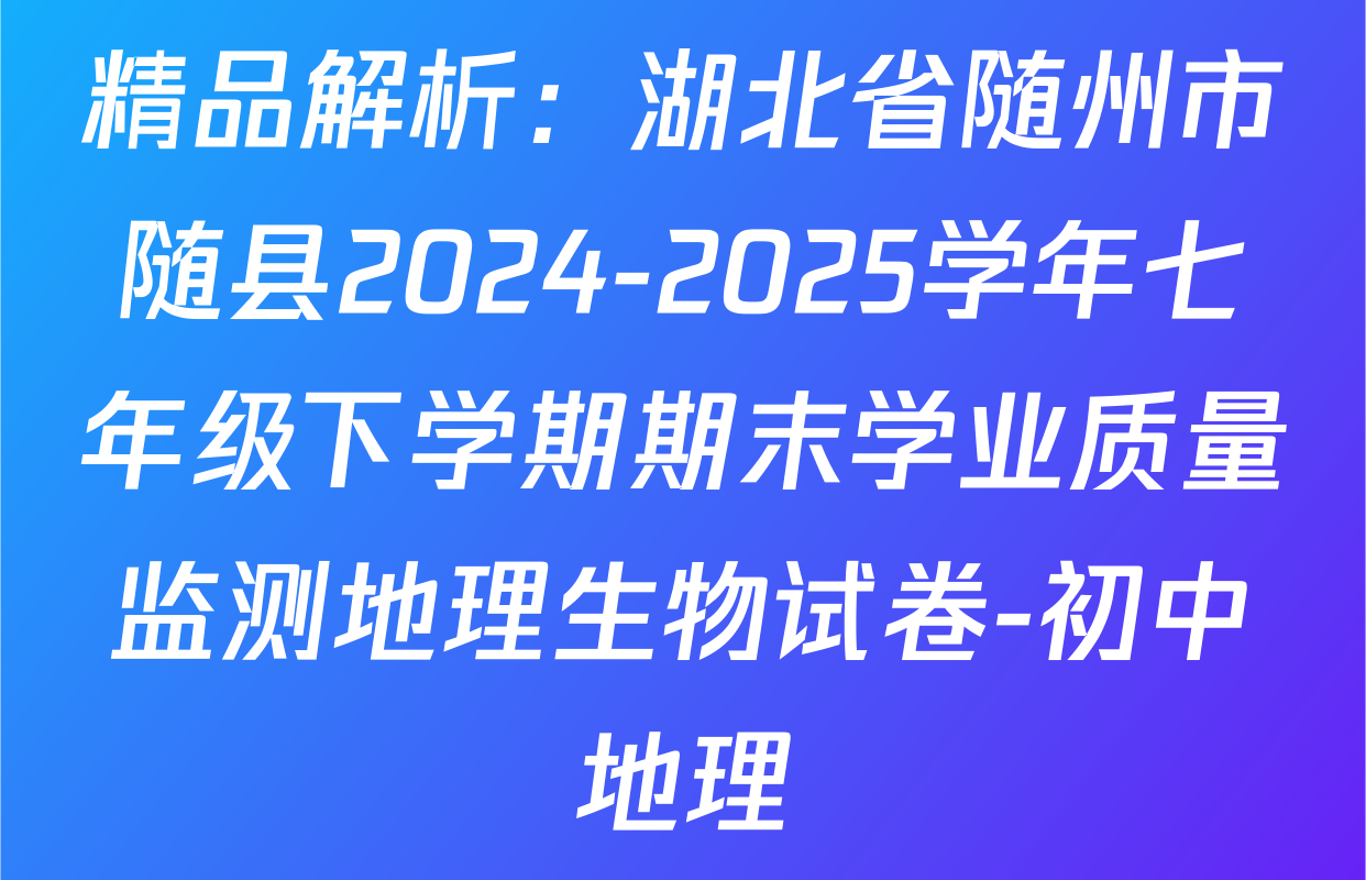 精品解析：湖北省随州市随县2024-2025学年七年级下学期期末学业质量监测地理生物试卷-初中地理