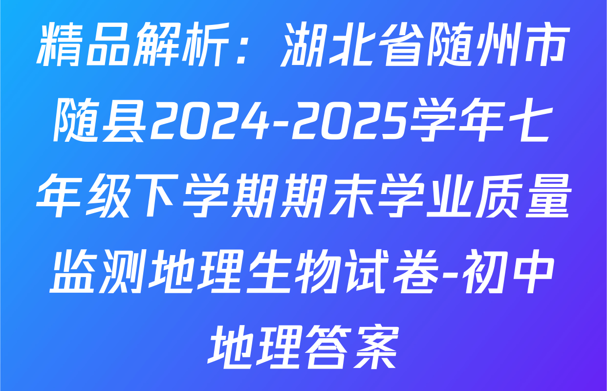 精品解析：湖北省随州市随县2024-2025学年七年级下学期期末学业质量监测地理生物试卷-初中地理答案