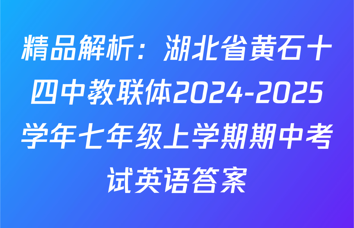 精品解析：湖北省黄石十四中教联体2024-2025学年七年级上学期期中考试英语答案