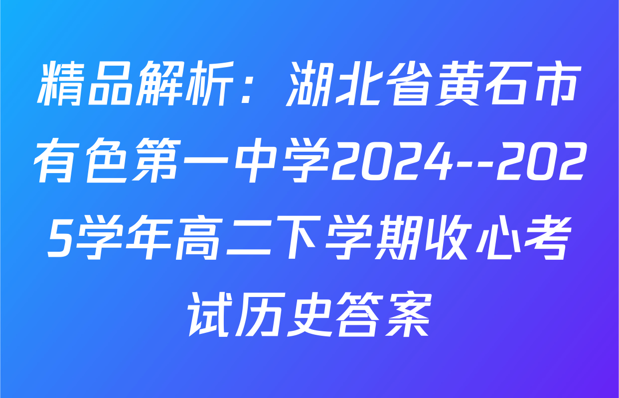 精品解析：湖北省黄石市有色第一中学2024--2025学年高二下学期收心考试历史答案