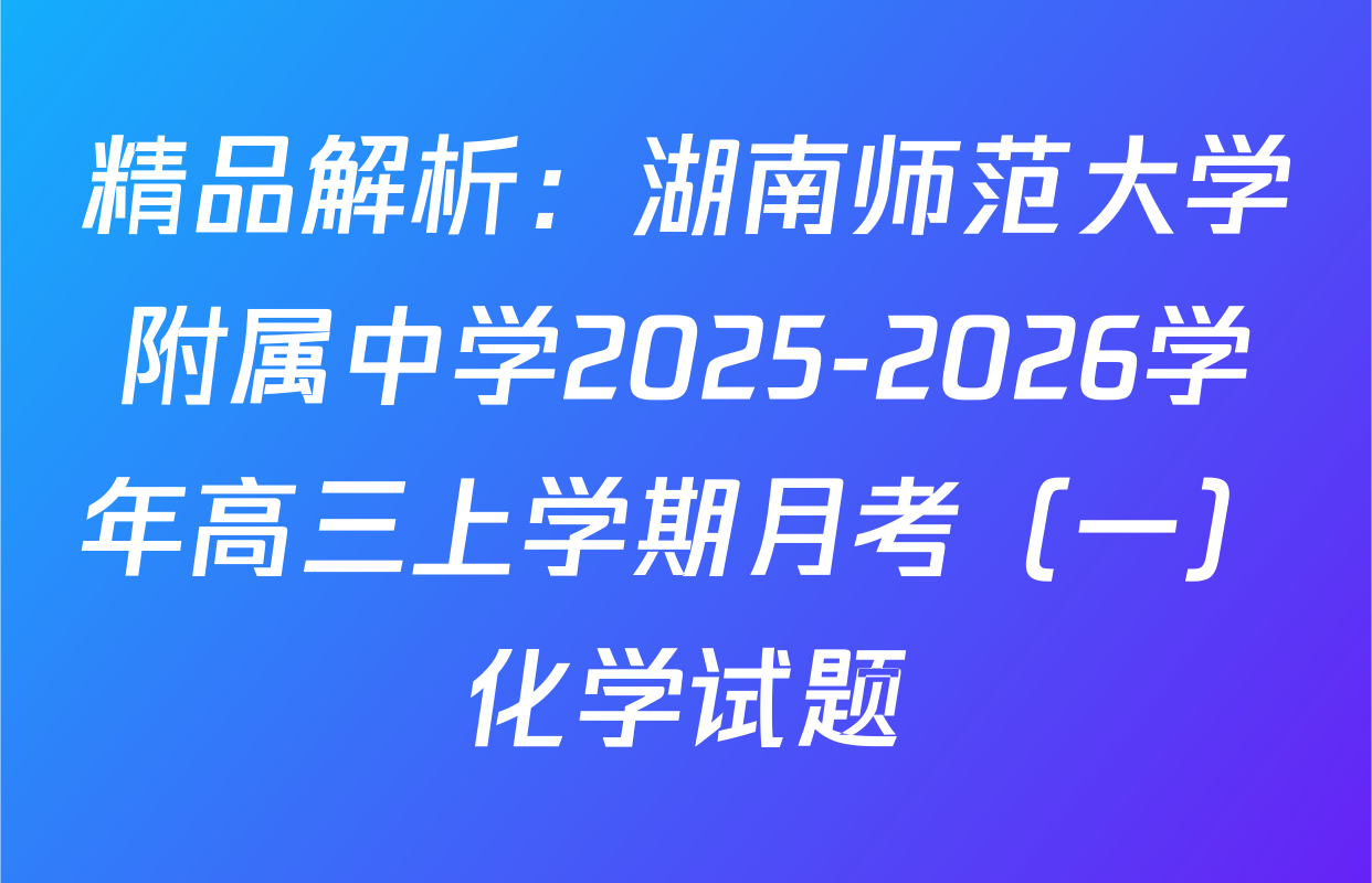 精品解析：湖南师范大学附属中学2025-2026学年高三上学期月考（一）化学试题
