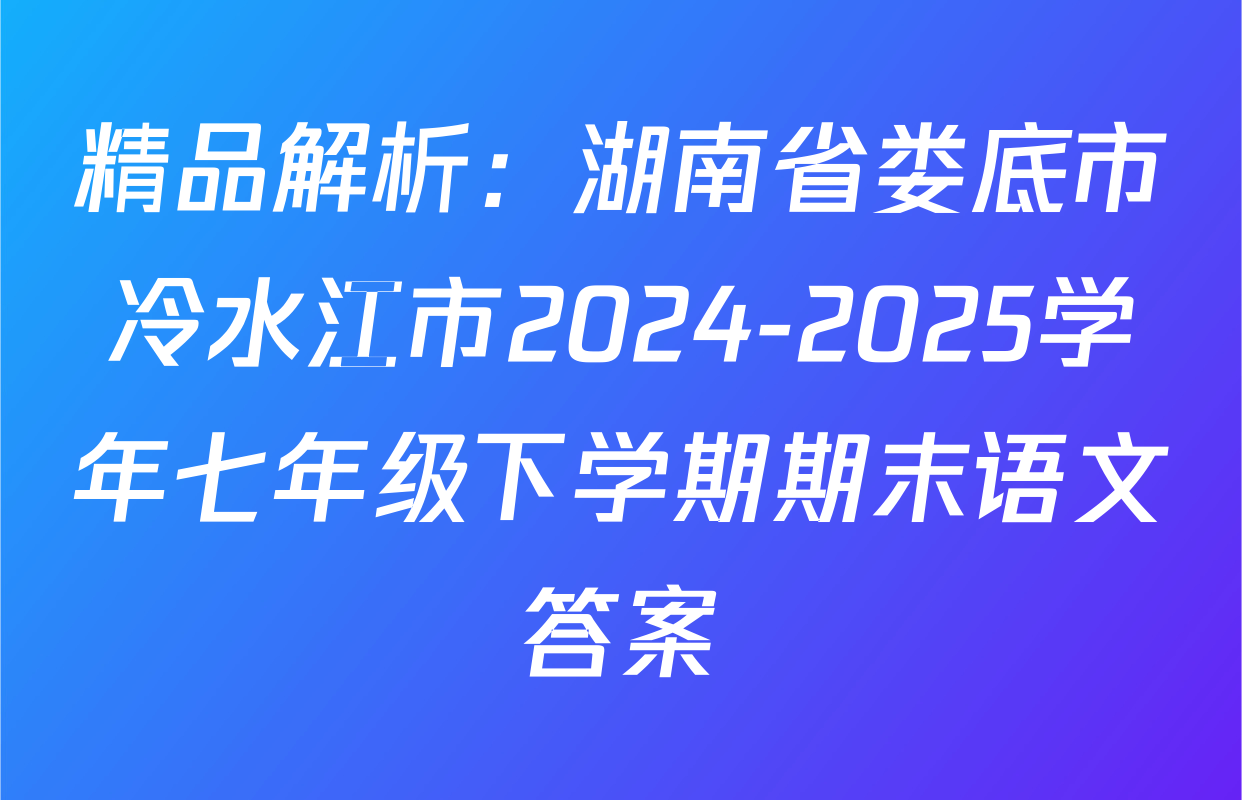精品解析：湖南省娄底市冷水江市2024-2025学年七年级下学期期末语文答案