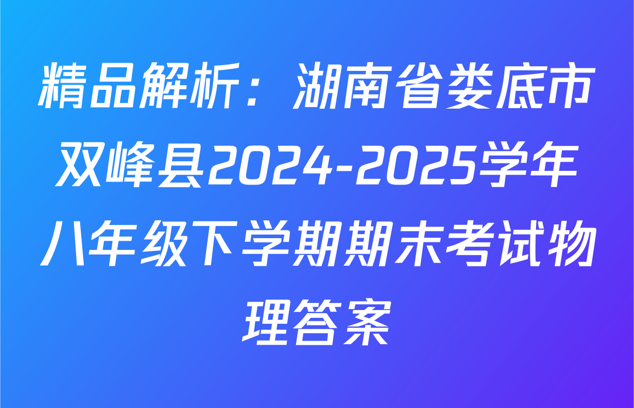 精品解析：湖南省娄底市双峰县2024-2025学年八年级下学期期末考试物理答案
