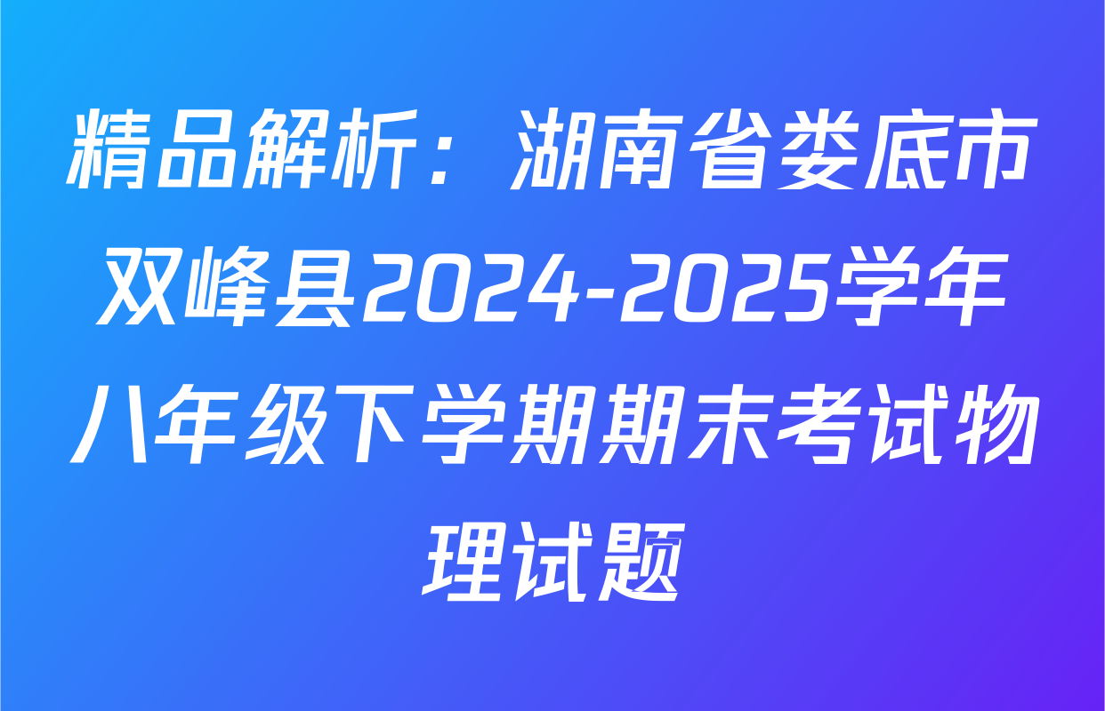 精品解析：湖南省娄底市双峰县2024-2025学年八年级下学期期末考试物理试题