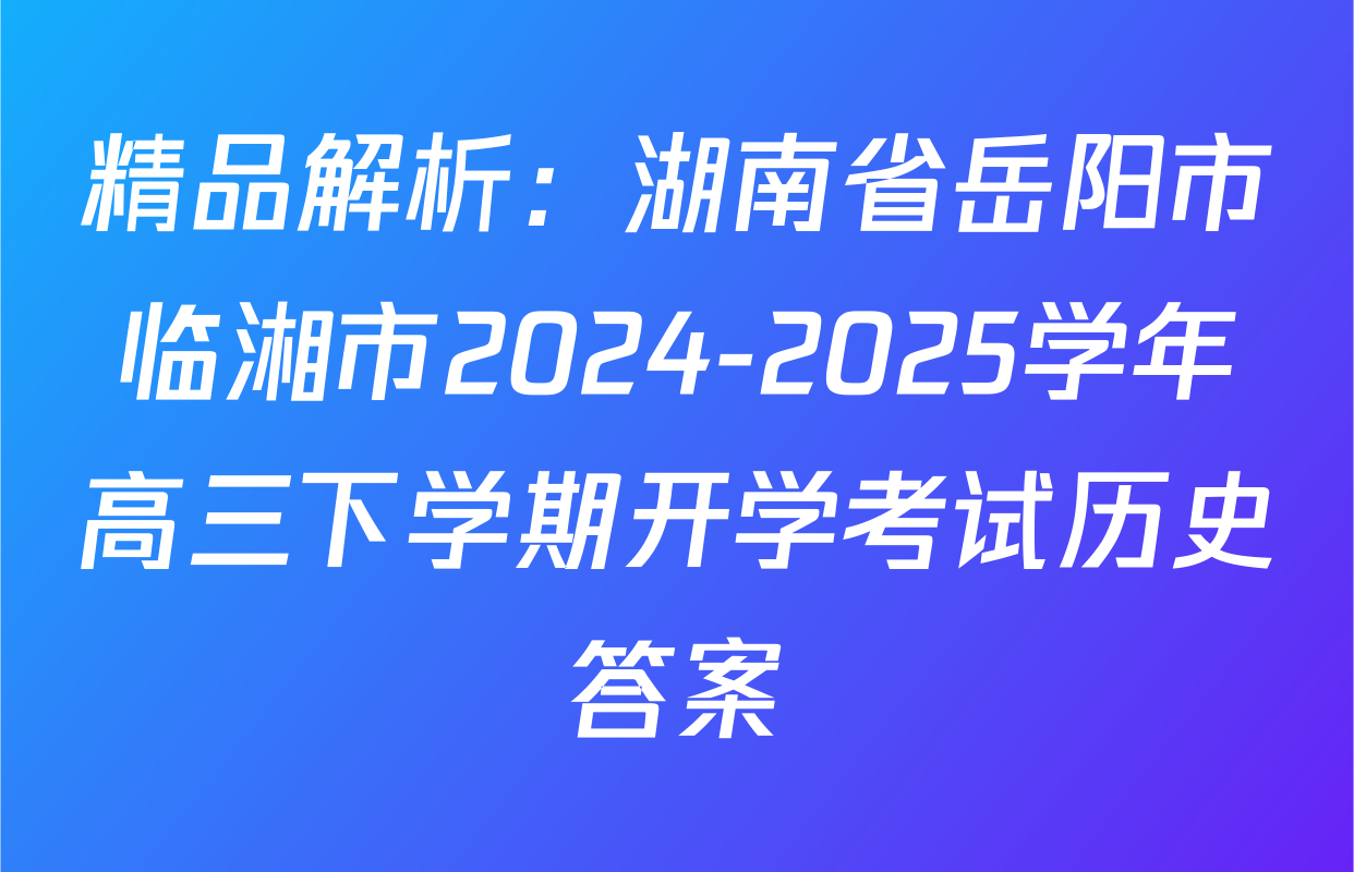精品解析：湖南省岳阳市临湘市2024-2025学年高三下学期开学考试历史答案