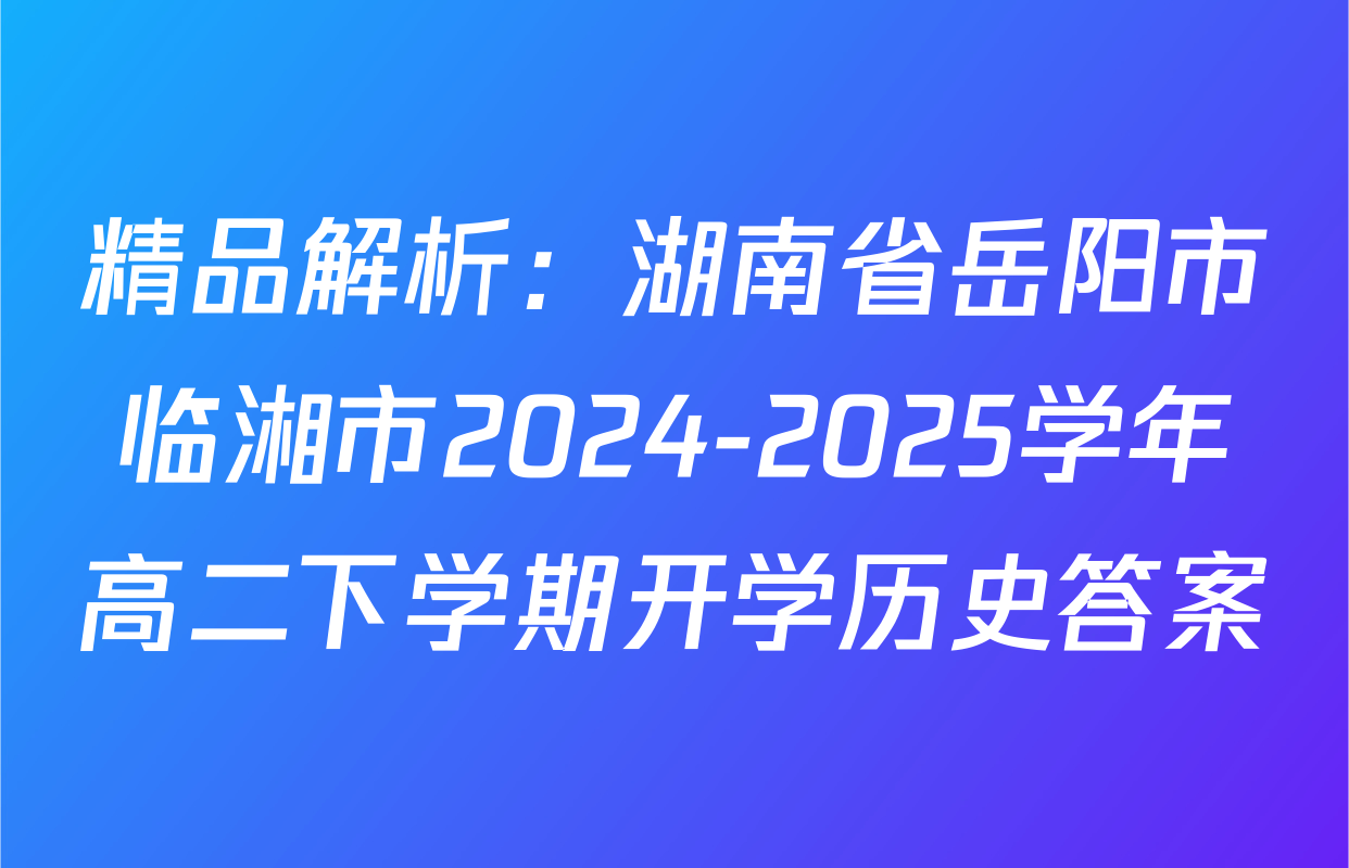 精品解析：湖南省岳阳市临湘市2024-2025学年高二下学期开学历史答案