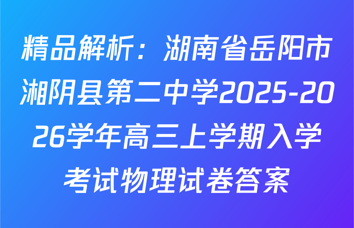 精品解析：湖南省岳阳市湘阴县第二中学2025-2026学年高三上学期入学考试物理试卷答案