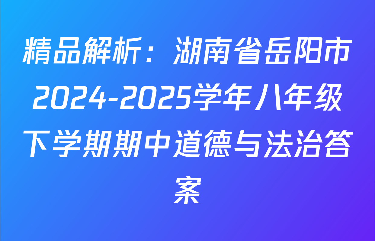 精品解析：湖南省岳阳市2024-2025学年八年级下学期期中道德与法治答案