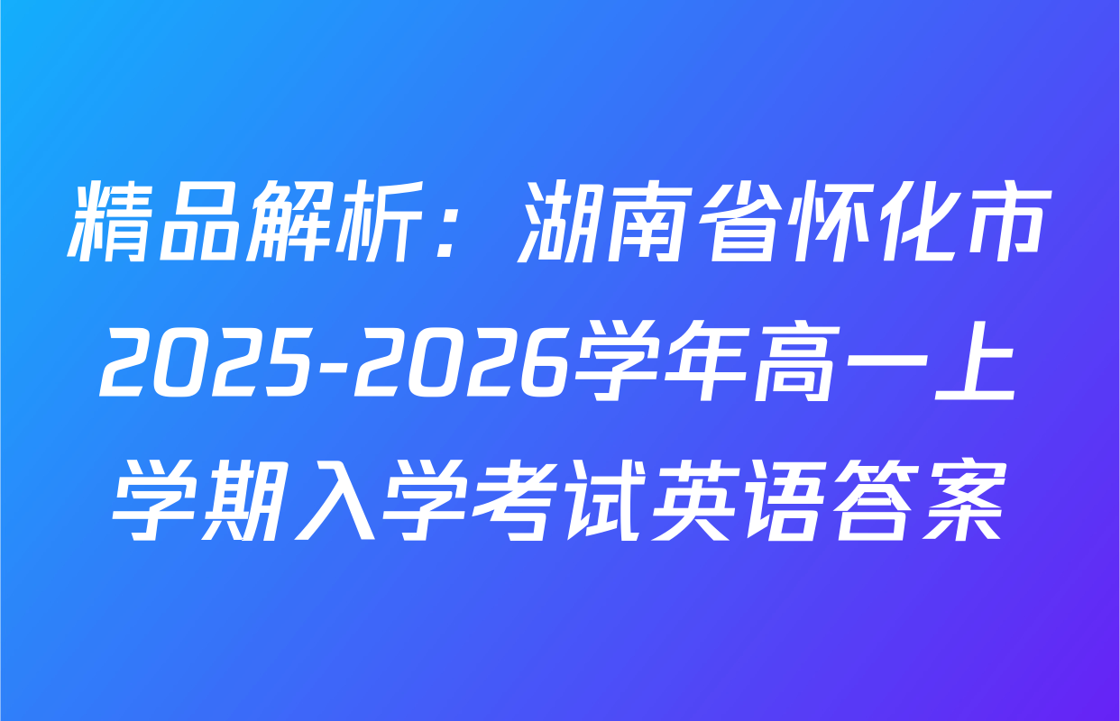 精品解析：湖南省怀化市2025-2026学年高一上学期入学考试英语答案