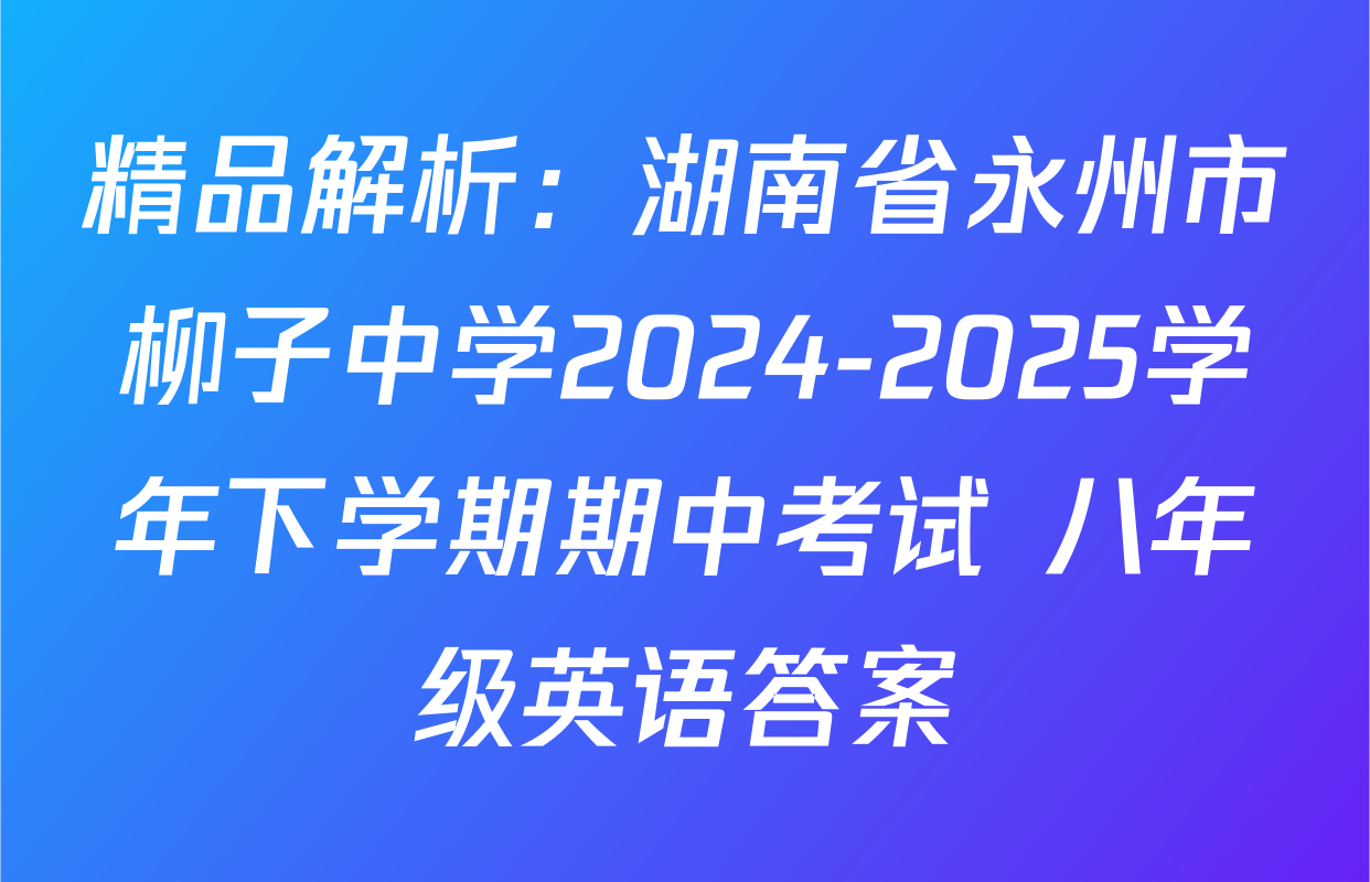 精品解析：湖南省永州市柳子中学2024-2025学年下学期期中考试 八年级英语答案