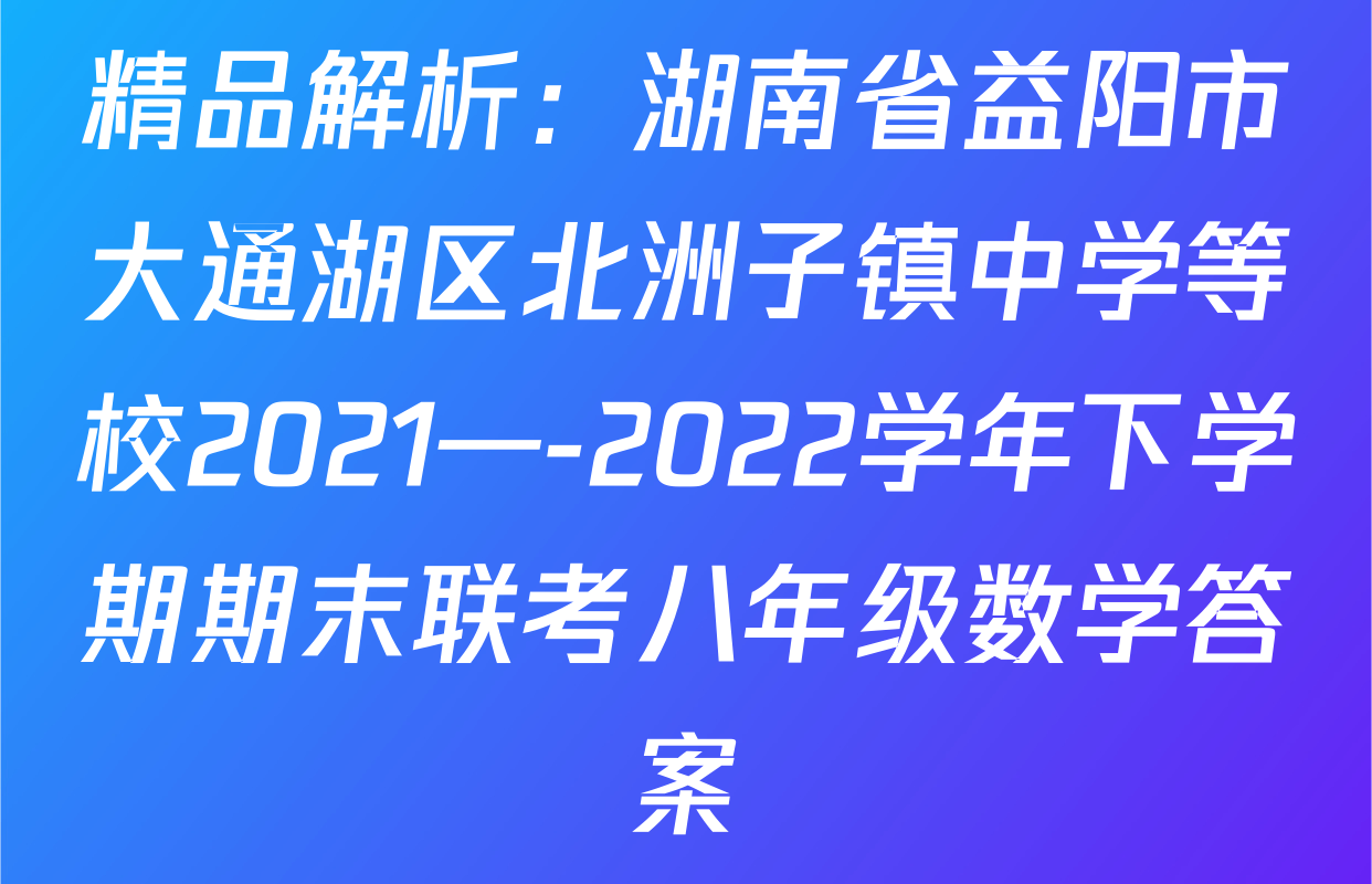 精品解析：湖南省益阳市大通湖区北洲子镇中学等校2021—-2022学年下学期期末联考八年级数学答案