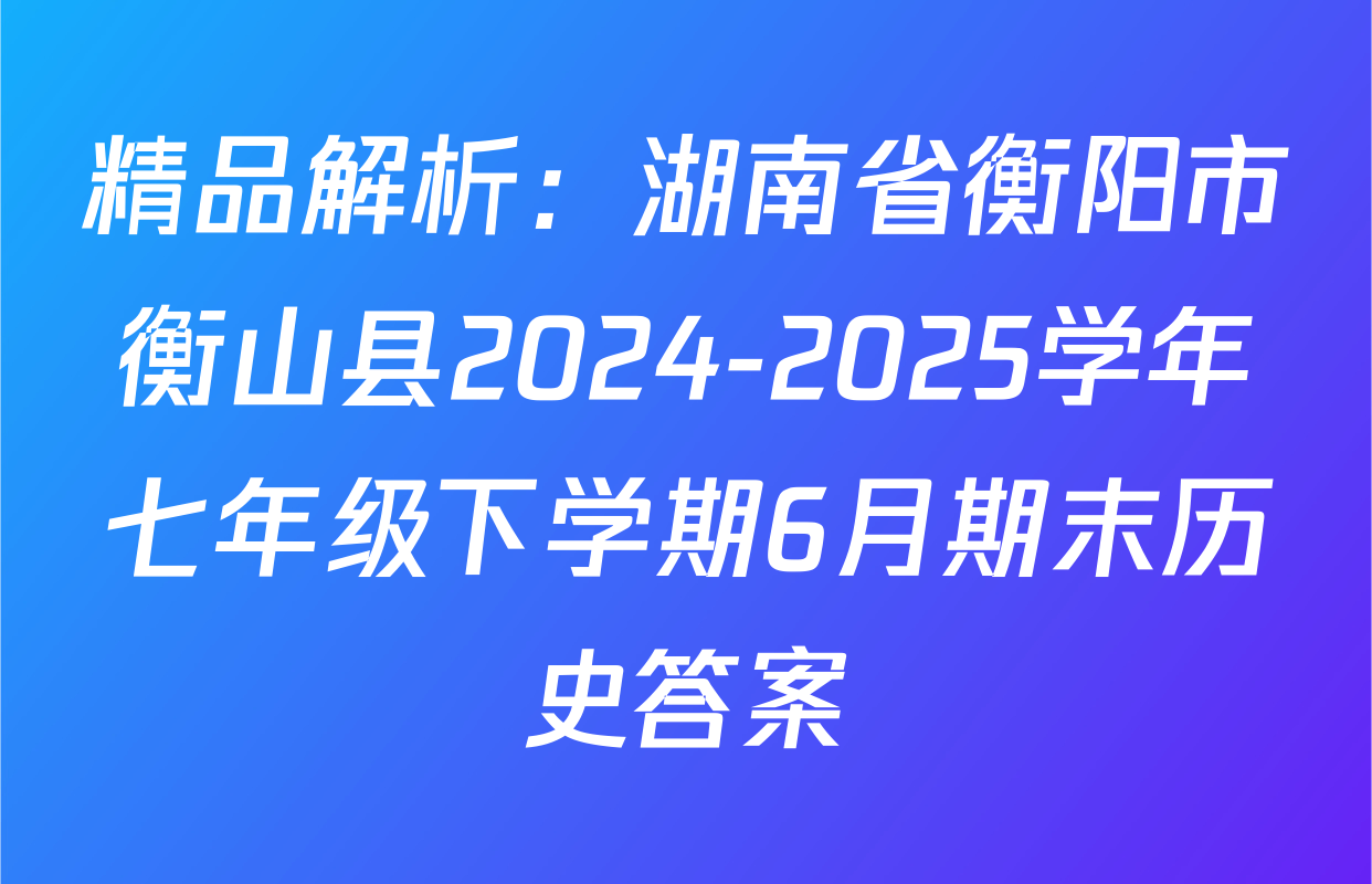 精品解析：湖南省衡阳市衡山县2024-2025学年七年级下学期6月期末历史答案