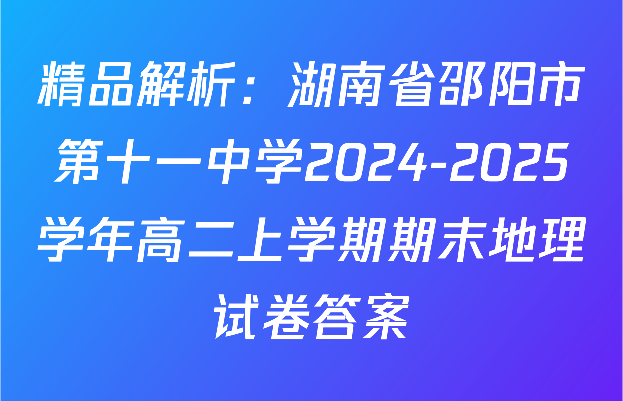 精品解析：湖南省邵阳市第十一中学2024-2025学年高二上学期期末地理试卷答案