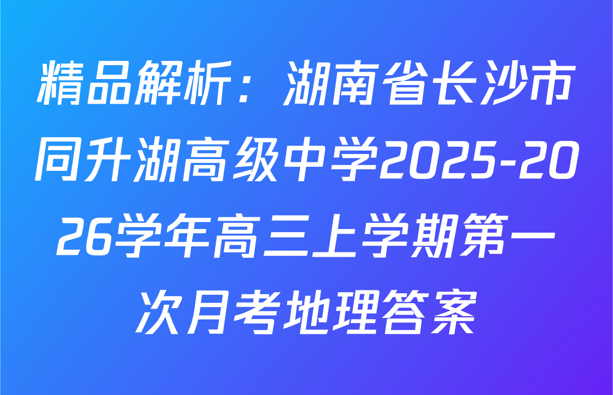 精品解析：湖南省长沙市同升湖高级中学2025-2026学年高三上学期第一次月考地理答案