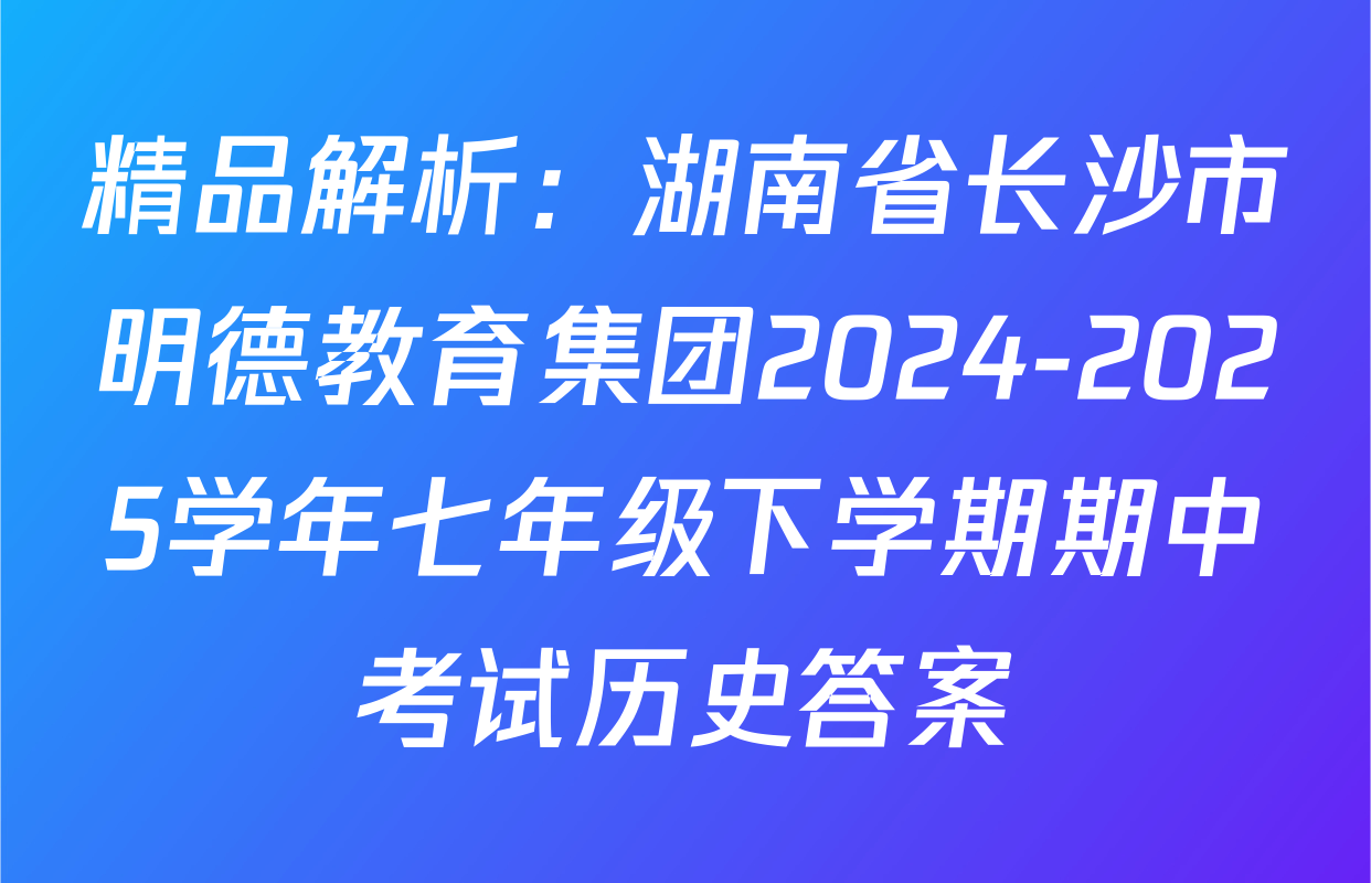 精品解析：湖南省长沙市明德教育集团2024-2025学年七年级下学期期中考试历史答案