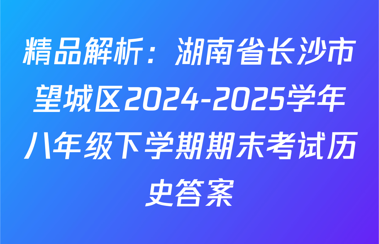 精品解析：湖南省长沙市望城区2024-2025学年八年级下学期期末考试历史答案