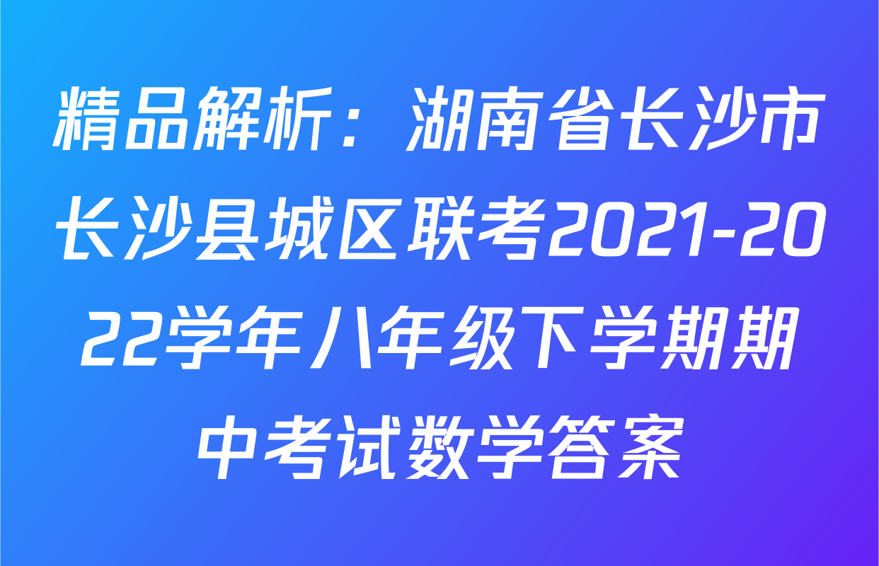 精品解析：湖南省长沙市长沙县城区联考2021-2022学年八年级下学期期中考试数学答案