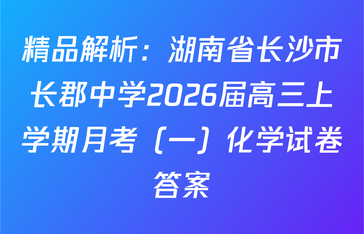 精品解析：湖南省长沙市长郡中学2026届高三上学期月考（一）化学试卷答案