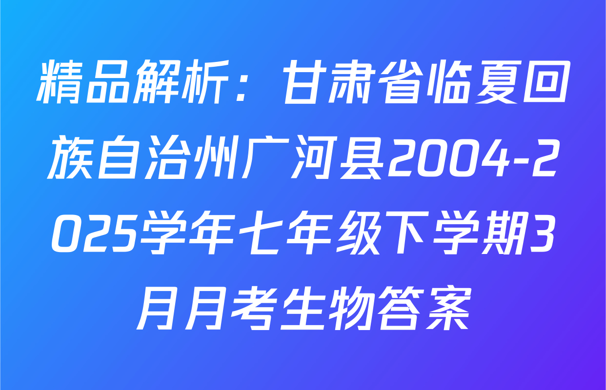 精品解析：甘肃省临夏回族自治州广河县2004-2025学年七年级下学期3月月考生物答案