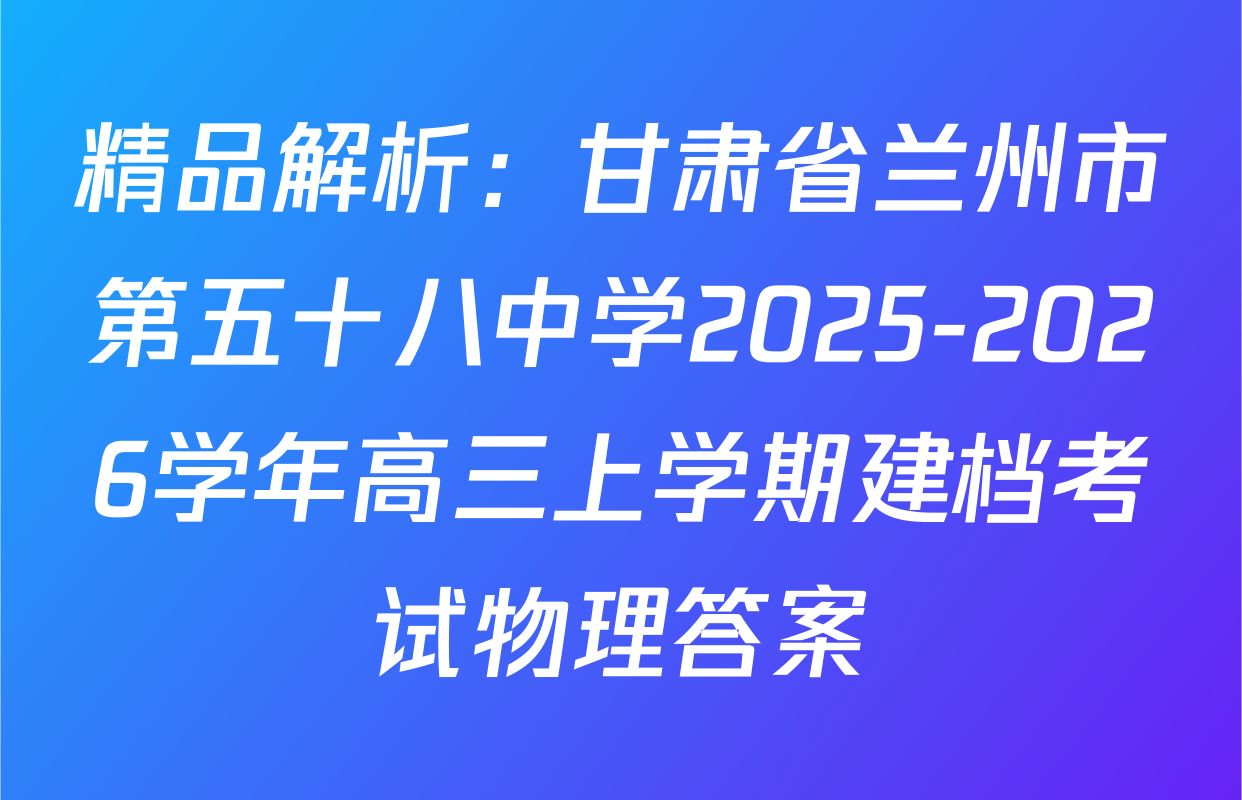 精品解析：甘肃省兰州市第五十八中学2025-2026学年高三上学期建档考试物理答案