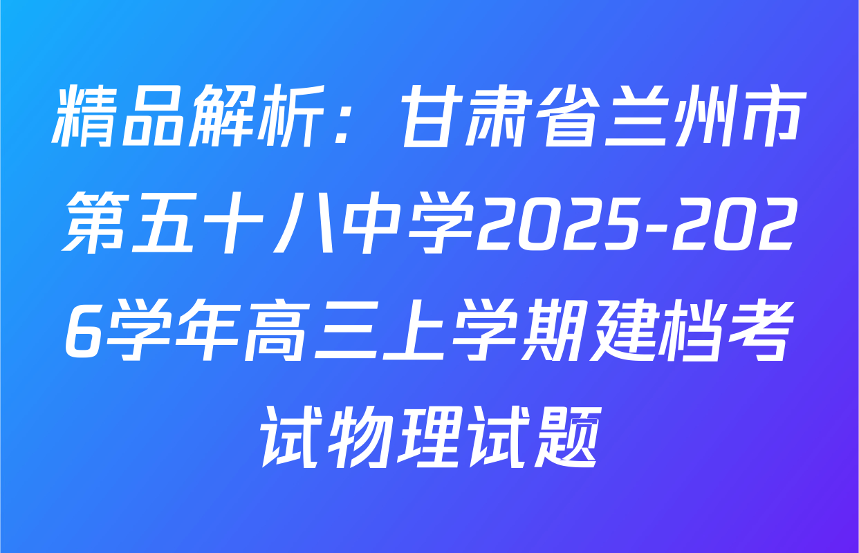 精品解析：甘肃省兰州市第五十八中学2025-2026学年高三上学期建档考试物理试题