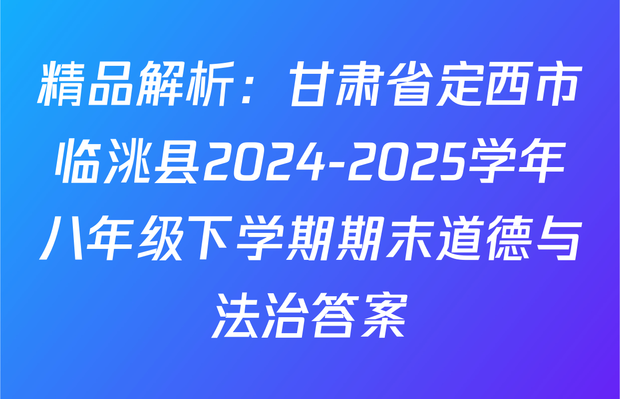 精品解析：甘肃省定西市临洮县2024-2025学年八年级下学期期末道德与法治答案