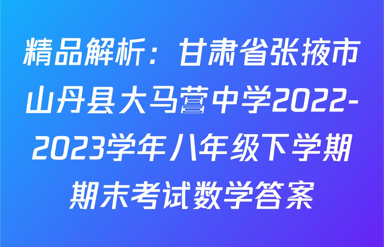 精品解析：甘肃省张掖市山丹县大马营中学2022-2023学年八年级下学期期末考试数学答案