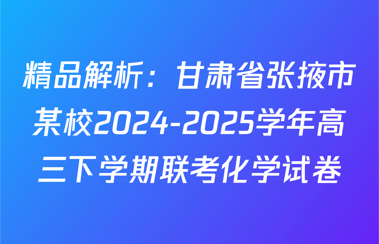 精品解析：甘肃省张掖市某校2024-2025学年高三下学期联考化学试卷