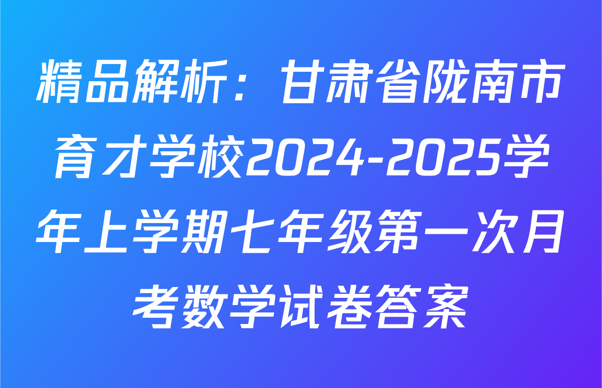 精品解析：甘肃省陇南市育才学校2024-2025学年上学期七年级第一次月考数学试卷答案