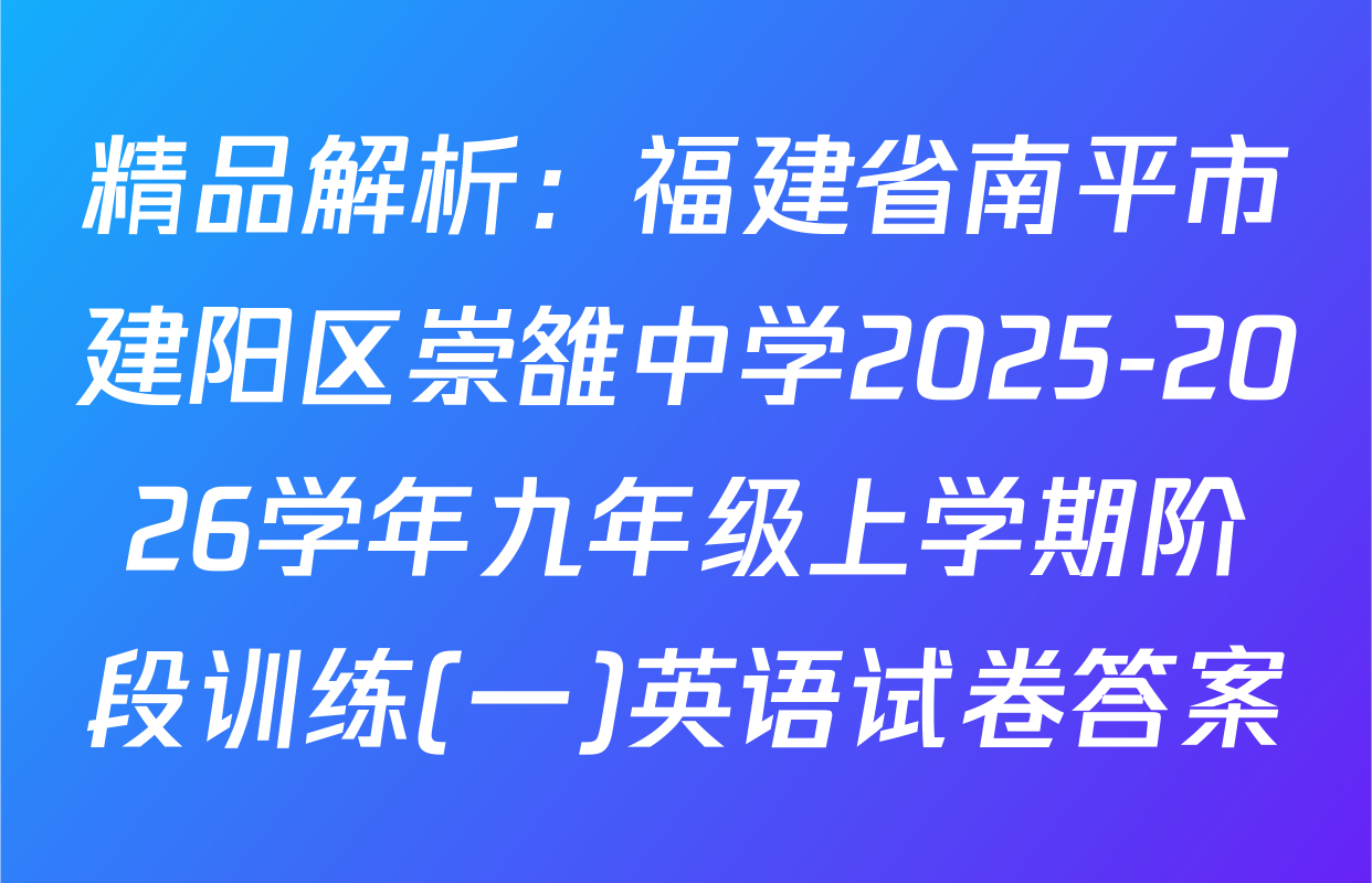 精品解析：福建省南平市建阳区崇雒中学2025-2026学年九年级上学期阶段训练(一)英语试卷答案