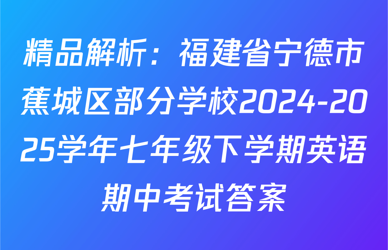 精品解析：福建省宁德市蕉城区部分学校2024-2025学年七年级下学期英语期中考试答案